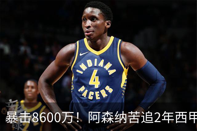 暴击8600万！阿森纳苦追2年西甲飞翼松口，英超三强疯抢悬念拉满